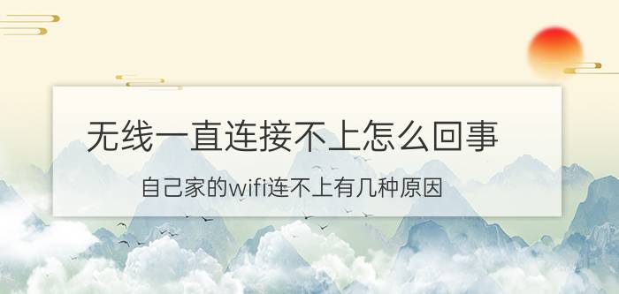 无线一直连接不上怎么回事 自己家的wifi连不上有几种原因？